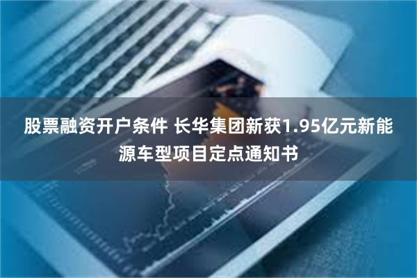 股票融资开户条件 长华集团新获1.95亿元新能源车型项目定点通知书