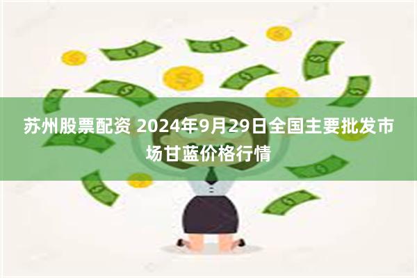 苏州股票配资 2024年9月29日全国主要批发市场甘蓝价格行情