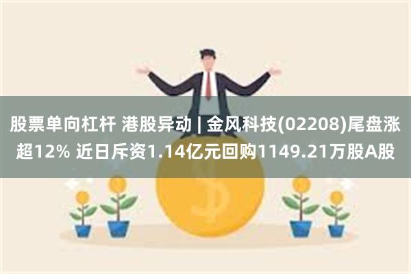 股票单向杠杆 港股异动 | 金风科技(02208)尾盘涨超12% 近日斥资1.14亿元回购1149.21万股A股