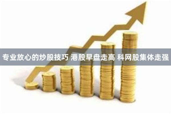 专业放心的炒股技巧 港股早盘走高 科网股集体走强