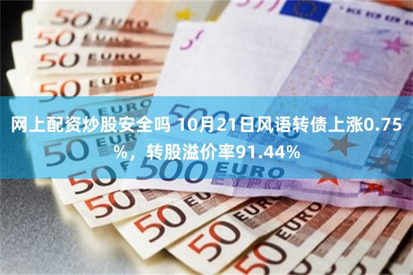 网上配资炒股安全吗 10月21日风语转债上涨0.75%，转股溢价率91.44%