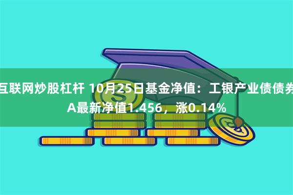 互联网炒股杠杆 10月25日基金净值：工银产业债债券A最新净值1.456，涨0.14%