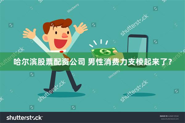 哈尔滨股票配资公司 男性消费力支棱起来了？