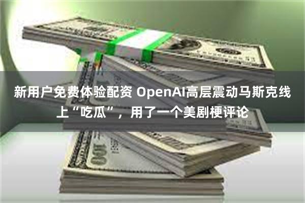 新用户免费体验配资 OpenAI高层震动马斯克线上“吃瓜”，用了一个美剧梗评论