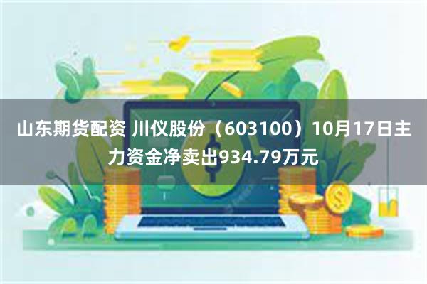 山东期货配资 川仪股份（603100）10月17日主力资金净卖出934.79万元