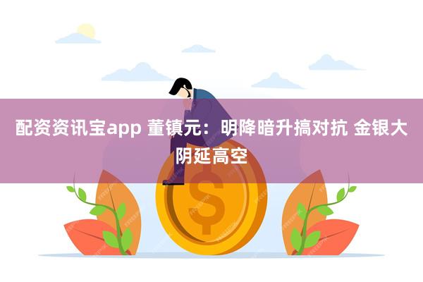 配资资讯宝app 董镇元：明降暗升搞对抗 金银大阴延高空