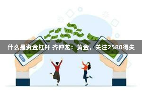 什么是资金杠杆 齐仲龙：黄金，关注2580得失