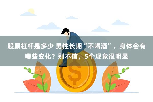 股票杠杆是多少 男性长期“不喝酒”，身体会有哪些变化？别不信，5个现象很明显