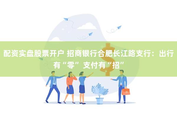 配资实盘股票开户 招商银行合肥长江路支行：出行有“零” 支付有“招”