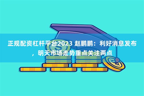 正规配资杠杆平台2023 赵鹏鹏：利好消息发布，明天市场走势重点关注两点