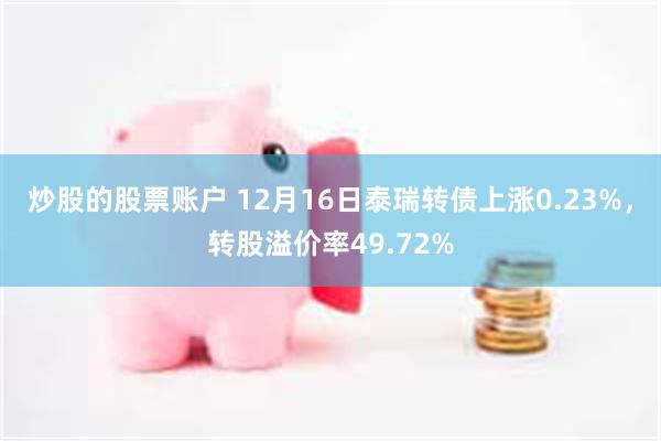 炒股的股票账户 12月16日泰瑞转债上涨0.23%，转股溢价率49.72%