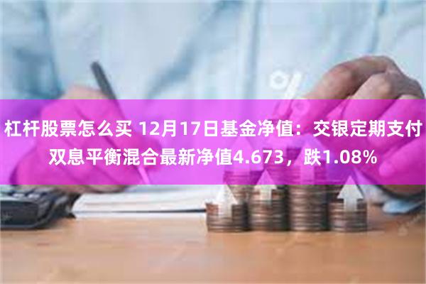 杠杆股票怎么买 12月17日基金净值：交银定期支付双息平衡混合最新净值4.673，跌1.08%