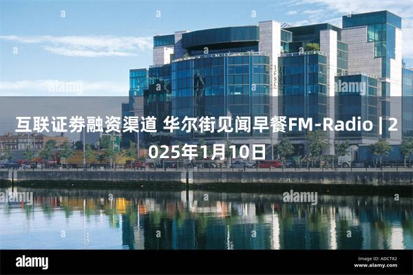 互联证劵融资渠道 华尔街见闻早餐FM-Radio | 2025年1月10日