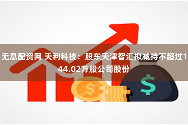 无息配资网 天利科技：股东天津智汇拟减持不超过144.02万股公司股份