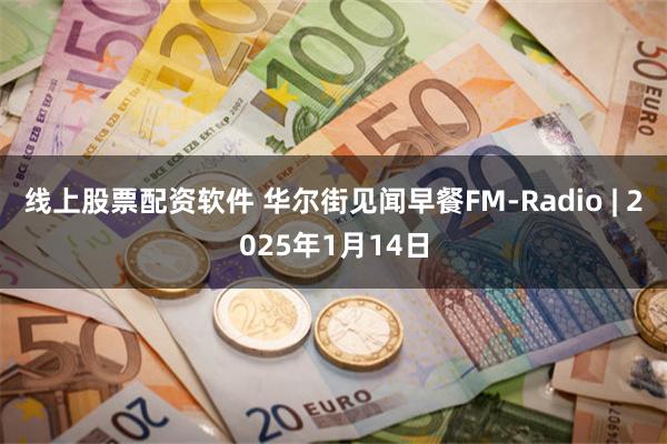 线上股票配资软件 华尔街见闻早餐FM-Radio | 2025年1月14日