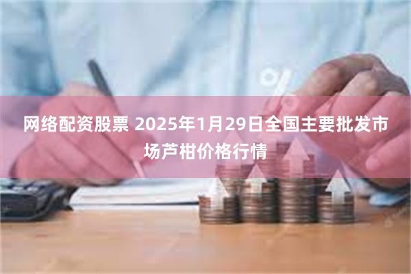 网络配资股票 2025年1月29日全国主要批发市场芦柑价格行情