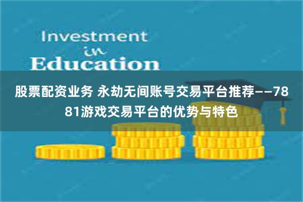 股票配资业务 永劫无间账号交易平台推荐——7881游戏交易平台的优势与特色