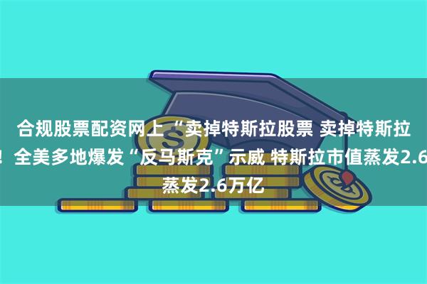 合规股票配资网上 “卖掉特斯拉股票 卖掉特斯拉车”！全美多地爆发“反马斯克”示威 特斯拉市值蒸发2.6万亿