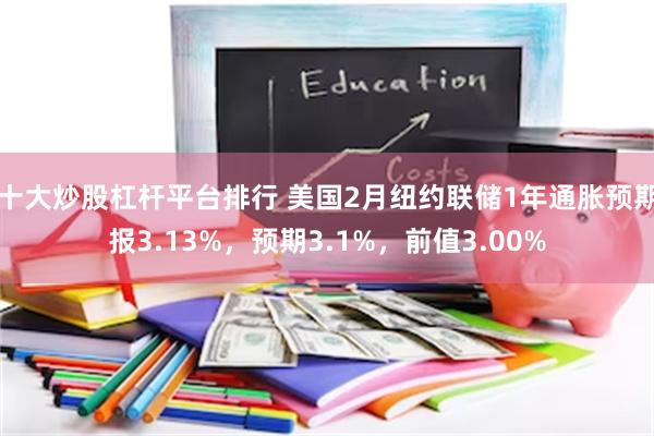 十大炒股杠杆平台排行 美国2月纽约联储1年通胀预期报3.13%，预期3.1%，前值3.00%