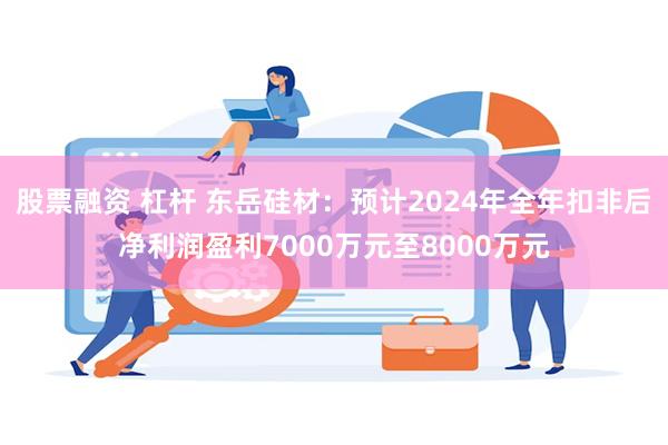 股票融资 杠杆 东岳硅材：预计2024年全年扣非后净利润盈利7000万元至8000万元