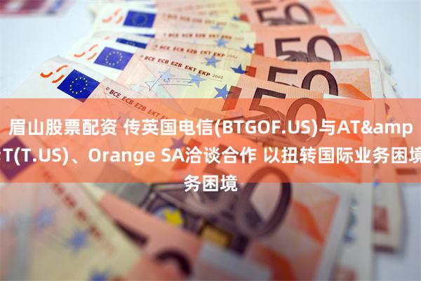 眉山股票配资 传英国电信(BTGOF.US)与AT&T(T.US)、Orange SA洽谈合作 以扭转国际业务困境