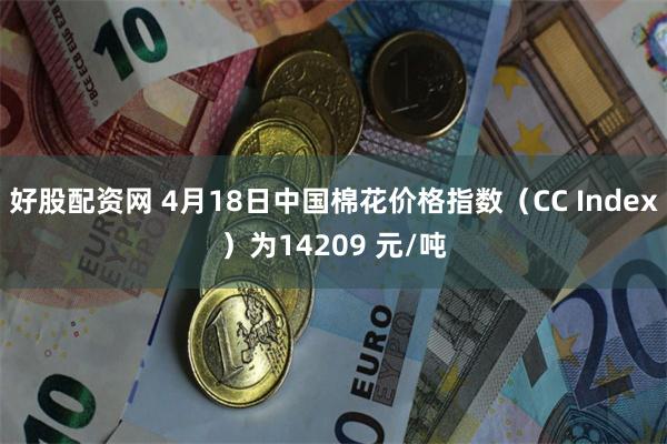 好股配资网 4月18日中国棉花价格指数（CC Index）为14209 元/吨